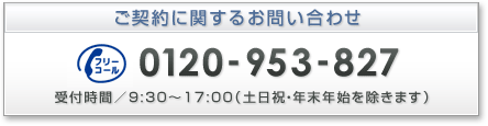 ご契約に関するお問い合わせ 0120-953-827 受付時間／9:30〜17:00（土日祝・年末年始を除きます）
