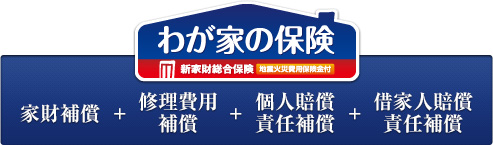 わが家の保険 家材補償 + 修理費用補償 + 個人賠償 責任補償 + 借家賠償 責任補償