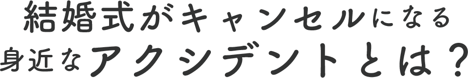 結婚式がキャンセルになる身近なアクシデントとは？