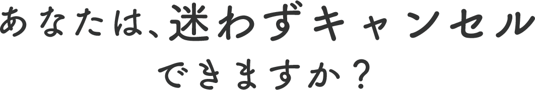 あなたは、迷わずキャンセルできますか？